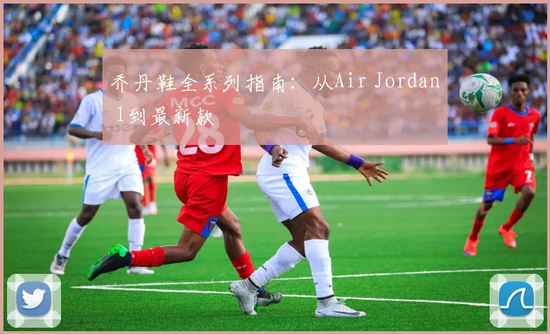 乔丹鞋全系列指南：从Air Jordan 1到最新款